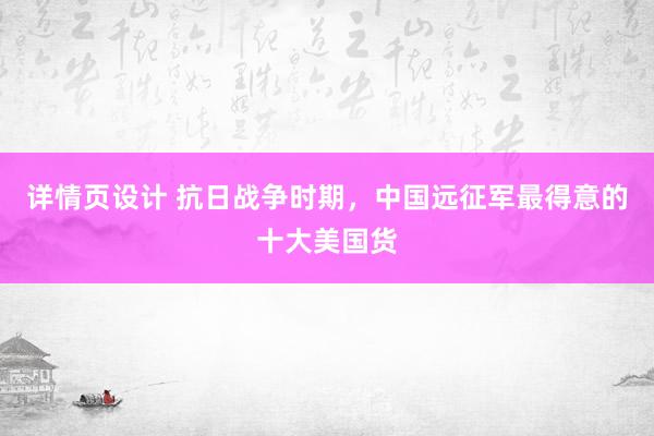 详情页设计 抗日战争时期，中国远征军最得意的十大美国货