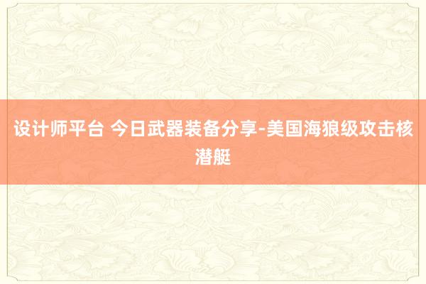 设计师平台 今日武器装备分享-美国海狼级攻击核潜艇