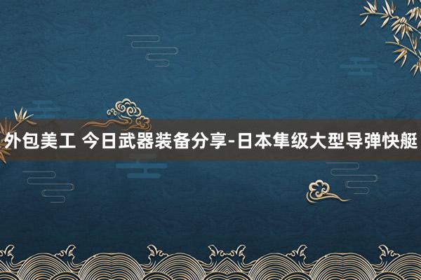 外包美工 今日武器装备分享-日本隼级大型导弹快艇