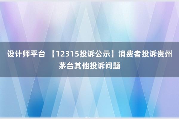 设计师平台 【12315投诉公示】消费者投诉贵州茅台其他投诉问题