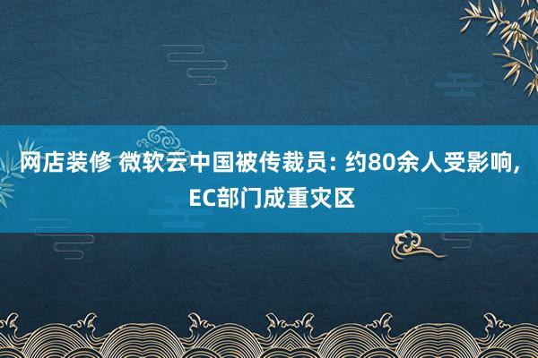 网店装修 微软云中国被传裁员: 约80余人受影响, EC部门成重灾区