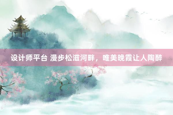 设计师平台 漫步松滋河畔，唯美晚霞让人陶醉