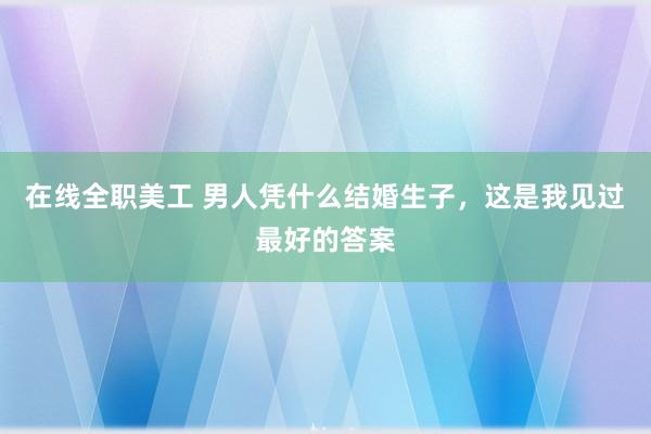 在线全职美工 男人凭什么结婚生子，这是我见过最好的答案