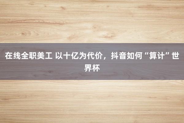 在线全职美工 以十亿为代价，抖音如何“算计”世界杯