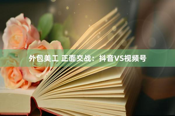 外包美工 正面交战：抖音VS视频号