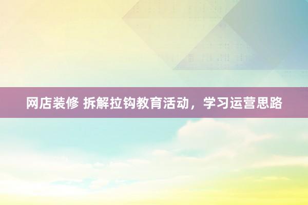 网店装修 拆解拉钩教育活动，学习运营思路