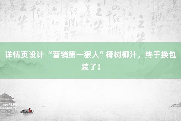 详情页设计 “营销第一狠人”椰树椰汁，终于换包装了！