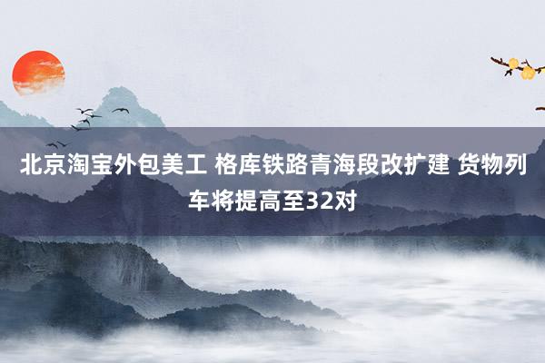 北京淘宝外包美工 格库铁路青海段改扩建 货物列车将提高至32对