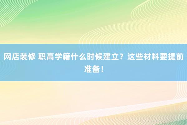 网店装修 职高学籍什么时候建立？这些材料要提前准备！