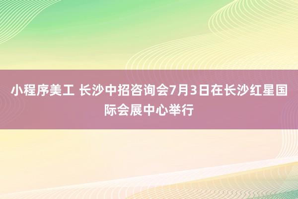 小程序美工 长沙中招咨询会7月3日在长沙红星国际会展中心举行