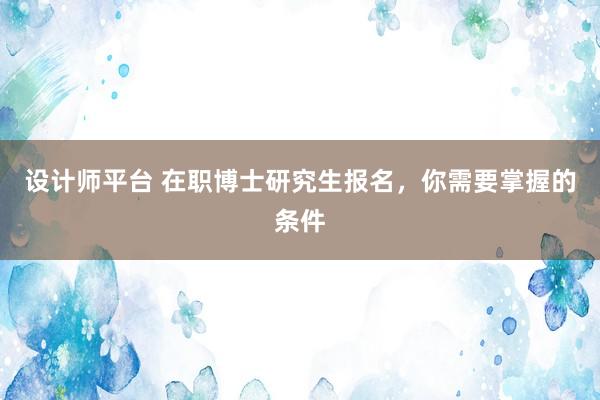 设计师平台 在职博士研究生报名，你需要掌握的条件