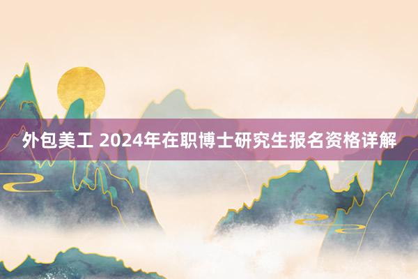 外包美工 2024年在职博士研究生报名资格详解