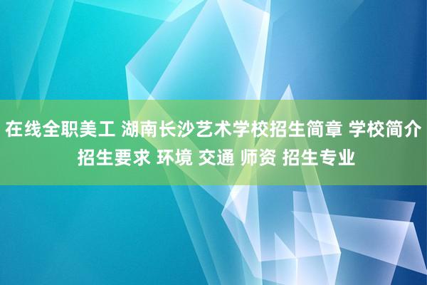 在线全职美工 湖南长沙艺术学校招生简章 学校简介 招生要求 环境 交通 师资 招生专业