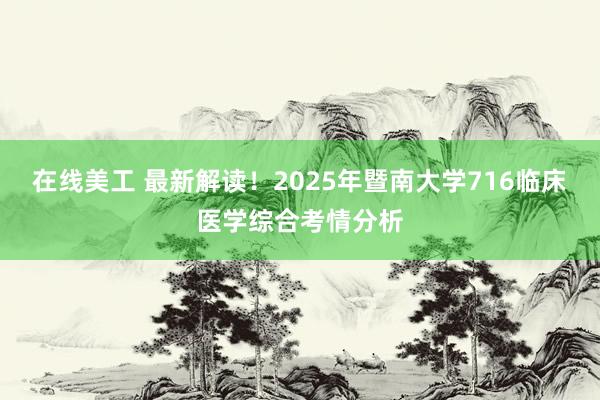 在线美工 最新解读！2025年暨南大学716临床医学综合考情分析