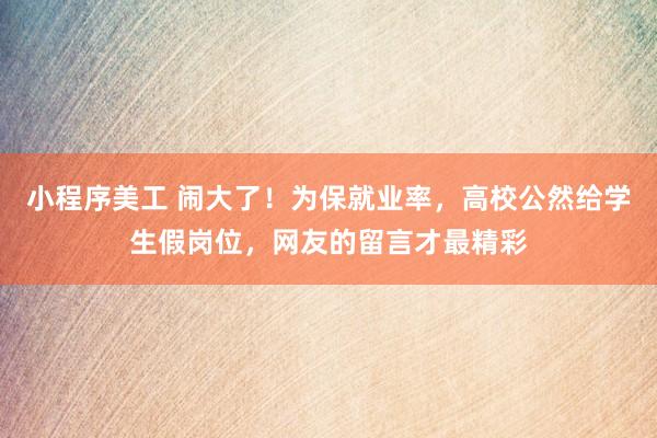 小程序美工 闹大了！为保就业率，高校公然给学生假岗位，网友的留言才最精彩