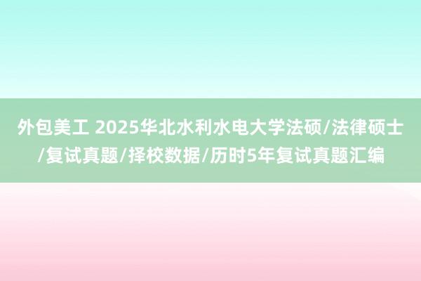 外包美工 2025华北水利水电大学法硕/法律硕士/复试真题/择校数据/历时5年复试真题汇编