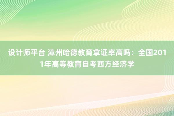 设计师平台 漳州哈德教育拿证率高吗：全国2011年高等教育自考西方经济学