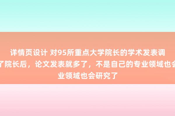 详情页设计 对95所重点大学院长的学术发表调查：当了院长后，论文发表就多了，不是自己的专业领域也会研究了