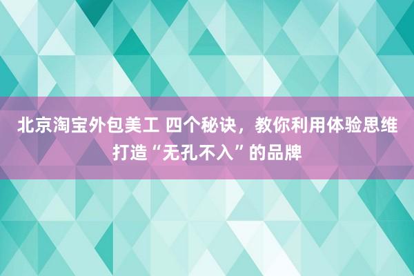 北京淘宝外包美工 四个秘诀，教你利用体验思维打造“无孔不入”的品牌