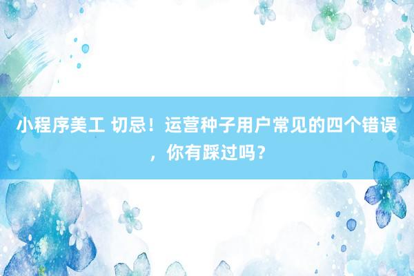 小程序美工 切忌！运营种子用户常见的四个错误，你有踩过吗？