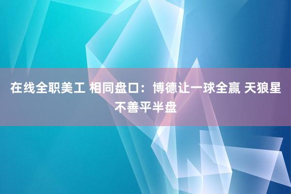 在线全职美工 相同盘口：博德让一球全赢 天狼星不善平半盘