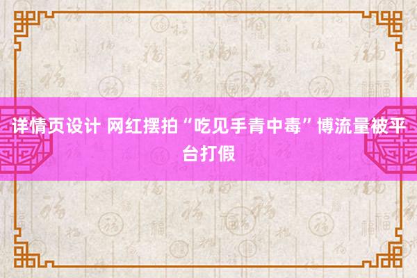 详情页设计 网红摆拍“吃见手青中毒”博流量被平台打假