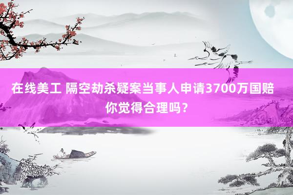 在线美工 隔空劫杀疑案当事人申请3700万国赔  你觉得合理吗？