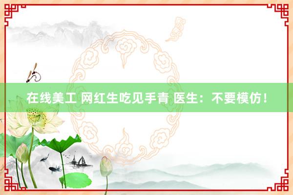 在线美工 网红生吃见手青 医生：不要模仿！