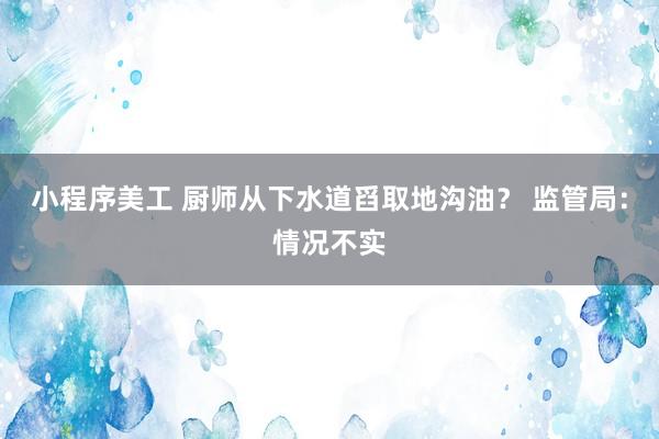 小程序美工 厨师从下水道舀取地沟油？ 监管局：情况不实