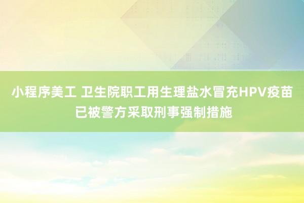 小程序美工 卫生院职工用生理盐水冒充HPV疫苗 已被警方采取刑事强制措施