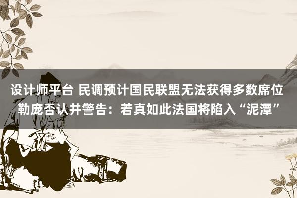 设计师平台 民调预计国民联盟无法获得多数席位 勒庞否认并警告：若真如此法国将陷入“泥潭”