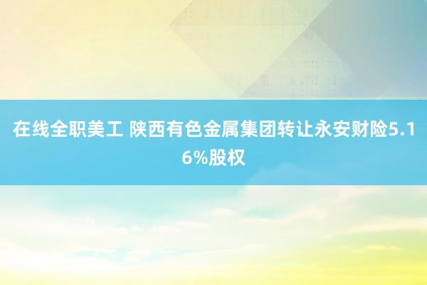 在线全职美工 陕西有色金属集团转让永安财险5.16%股权