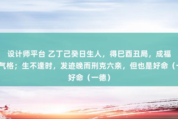 设计师平台 乙丁己癸日生人，得巳酉丑局，成福德秀气格；生不逢时，发迹晚而刑克六亲，但也是好命（一德）