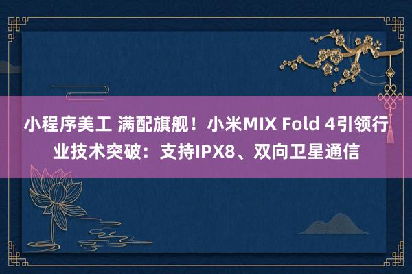 小程序美工 满配旗舰！小米MIX Fold 4引领行业技术突破：支持IPX8、双向卫星通信