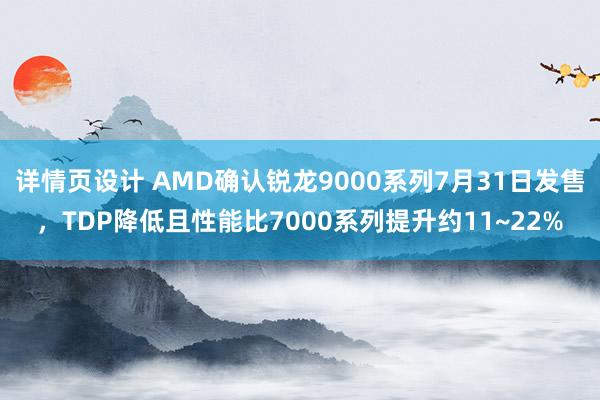 详情页设计 AMD确认锐龙9000系列7月31日发售，TDP降低且性能比7000系列提升约11~22%