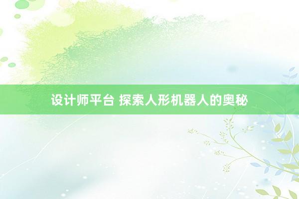 设计师平台 探索人形机器人的奥秘