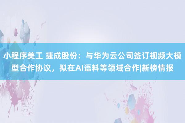 小程序美工 捷成股份：与华为云公司签订视频大模型合作协议，拟在AI语料等领域合作|新榜情报