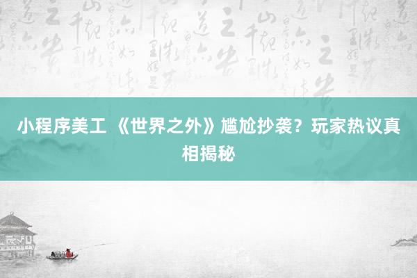 小程序美工 《世界之外》尴尬抄袭？玩家热议真相揭秘