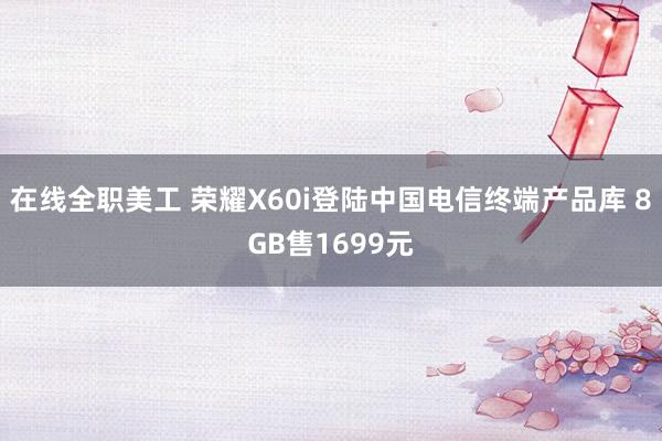 在线全职美工 荣耀X60i登陆中国电信终端产品库 8GB售1699元