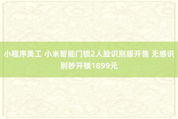 小程序美工 小米智能门锁2人脸识别版开售 无感识别秒开锁1899元