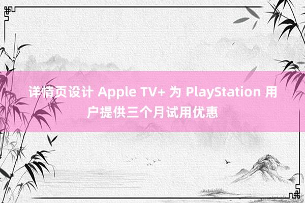 详情页设计 Apple TV+ 为 PlayStation 用户提供三个月试用优惠