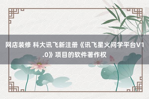 网店装修 科大讯飞新注册《讯飞星火问学平台V1.0》项目的软件著作权