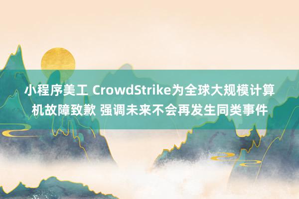 小程序美工 CrowdStrike为全球大规模计算机故障致歉 强调未来不会再发生同类事件