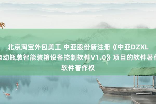 北京淘宝外包美工 中亚股份新注册《中亚DZXL全自动瓶装智能装箱设备控制软件V1.0》项目的软件著作权