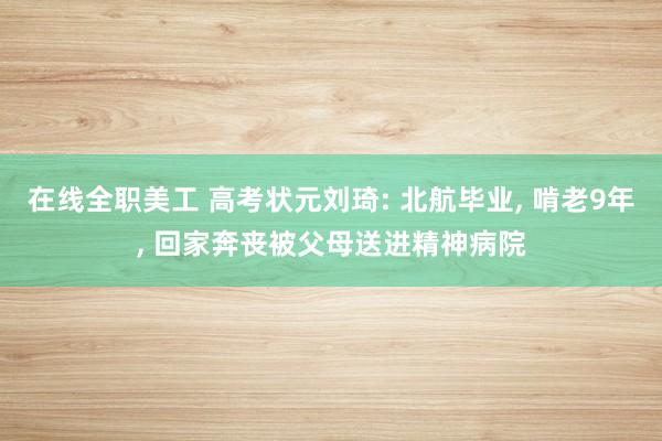 在线全职美工 高考状元刘琦: 北航毕业, 啃老9年, 回家奔丧被父母送进精神病院