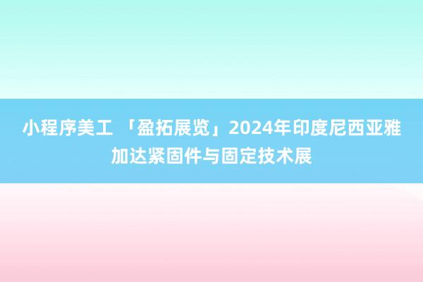 小程序美工 「盈拓展览」2024年印度尼西亚雅加达紧固件与固定技术展