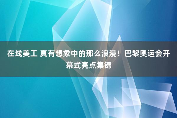 在线美工 真有想象中的那么浪漫！巴黎奥运会开幕式亮点集锦