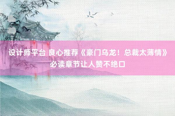 设计师平台 良心推荐《豪门乌龙！总裁太薄情》必读章节让人赞不绝口