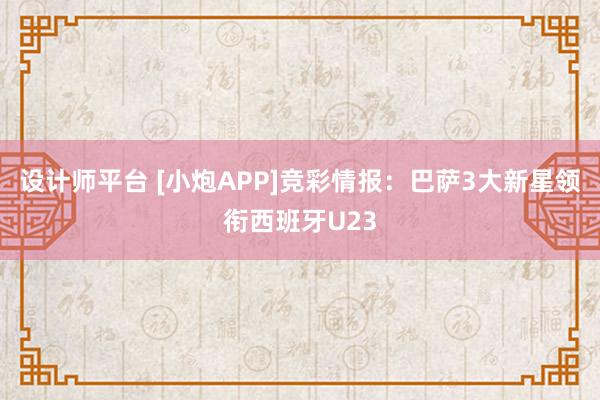 设计师平台 [小炮APP]竞彩情报：巴萨3大新星领衔西班牙U23