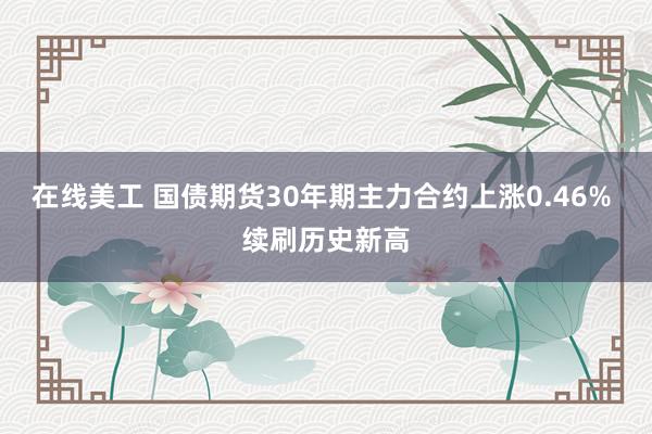 在线美工 国债期货30年期主力合约上涨0.46% 续刷历史新高